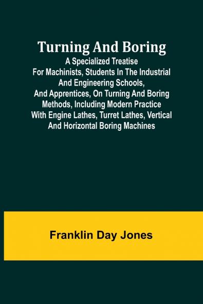 Turning and Boring A specialized treatise for machinists students in the industrial and engineering schools and apprentices on turning and boring methods including modern practice with engine lathes turret lathes vertical and horizontal boring machi