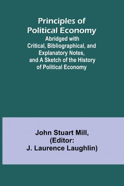 Principles of Political Economy; Abridged with Critical Bibliographical and Explanatory Notes and a Sketch of the History of Political Economy
