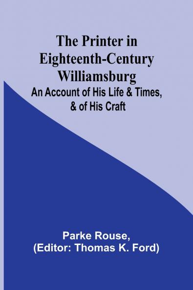 The Printer in Eighteenth-Century Williamsburg; An Account of His Life & Times & of His Craft