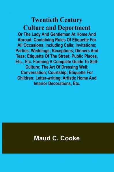 Twentieth Century Culture and Deportment Or the Lady and Gentleman at Home and Abroad; Containing Rules of Etiquette for All Occasions Including Calls; Invitations; Parties; Weddings; Receptions; Dinners and Teas; Etiquette of the Street; Public Places