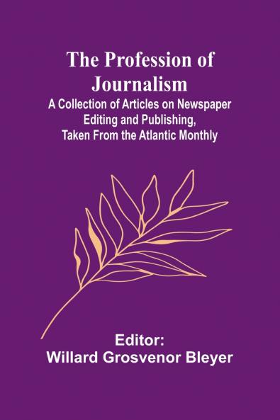 The Profession of Journalism; A Collection of Articles on Newspaper Editing and Publishing Taken From the Atlantic Monthly