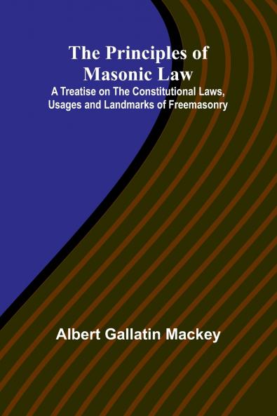 The Principles of Masonic Law; A Treatise on the Constitutional Laws Usages and Landmarks of Freemasonry