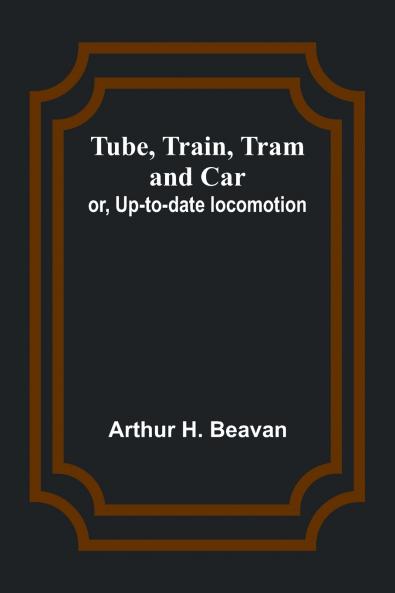 Tube Train Tram and Car; or Up-to-date locomotion