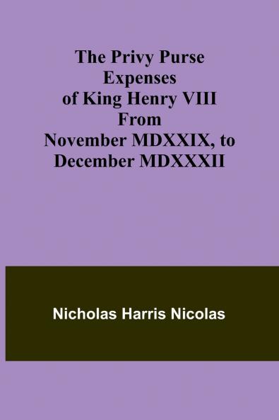 The Privy Purse Expenses of King Henry VIII from November MDXXIX to December MDXXXII