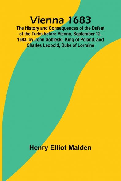 Vienna 1683; The History and Consequences of the Defeat of the Turks before Vienna September 12 1683 by John Sobieski King of Poland and Charles Leopold Duke of Lorraine