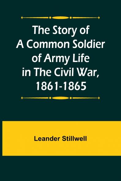 The Story of a Common Soldier of Army Life in the Civil War 1861-1865