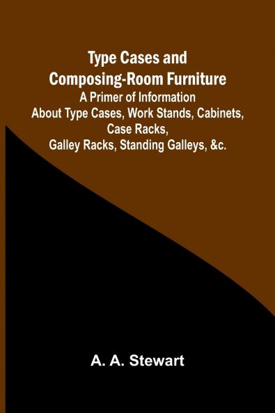 Type Cases and Composing-room Furniture A Primer of Information About Type Cases Work Stands Cabinets Case Racks Galley Racks Standing Galleys &c.