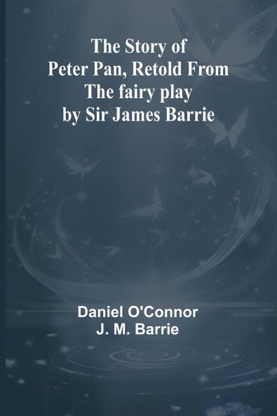 The Story of Peter Pan Retold from the fairy play by Sir James Barrie
