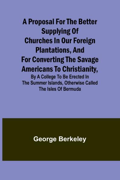 A Proposal for the Better Supplying of Churches in Our Foreign Plantations and for Converting the Savage Americans to Christianity By a College to Be Erected in the Summer Islands Otherwise Called the Isles of Bermuda