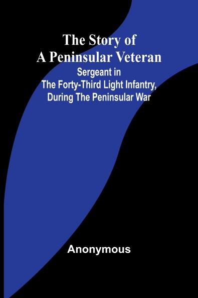 The Story of a Peninsular Veteran;Sergeant in the Forty-Third Light Infantry during the Peninsular War