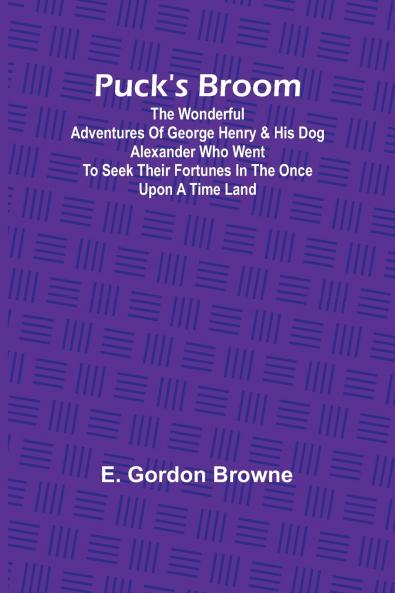 Puck's Broom; The wonderful adventures of George Henry & his dog Alexander who went to seek their fortunes in the Once upon a time land