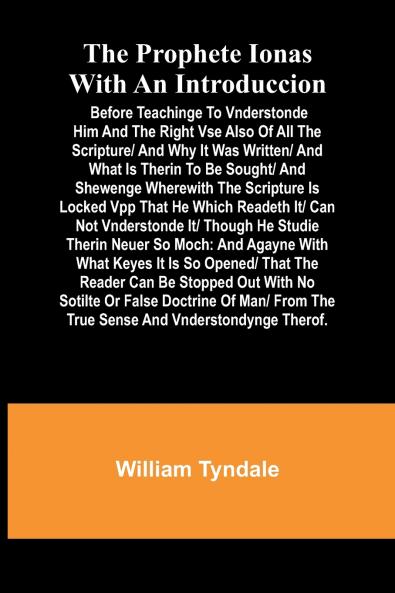 The prophete Ionas with an introduccion; Before teachinge to vnderstonde him and the right vse also of all the scripture/ and why it was written/ and what is therin to be sought/ and shewenge wherewith the scripture is locked vpp that he which readeth it/