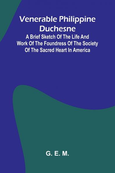 Venerable Philippine Duchesne; A Brief Sketch of the Life and Work of the Foundress of the Society of the Sacred Heart in America