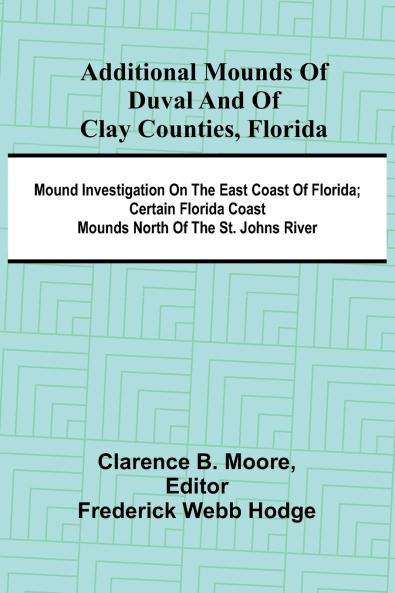Additional mounds of Duval and of Clay counties Florida; Mound investigation on the east coast of Florida; Certain Florida coast mounds north of the St. Johns river