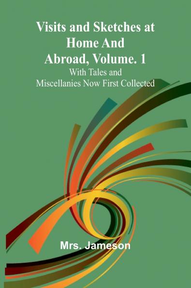 Visits and Sketches at Home and Abroad Vol. 1; With Tales and Miscellanies Now First Collected