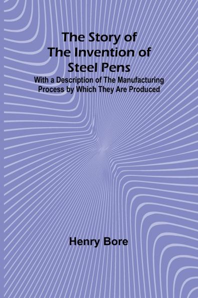 The Story of the Invention of Steel Pens;With a Description of the Manufacturing Process by Which They Are Produced