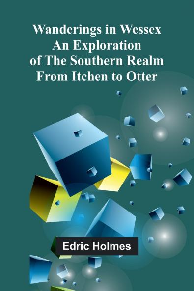Wanderings in Wessex; An Exploration of the Southern Realm from Itchen to Otter