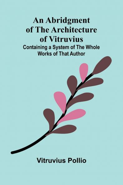 An Abridgment of the Architecture of Vitruvius; Containing a System of the Whole Works of that Author