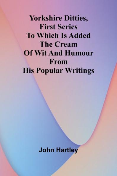 Yorkshire Ditties First Series To Which Is Added The Cream Of Wit And Humour From His Popular Writings