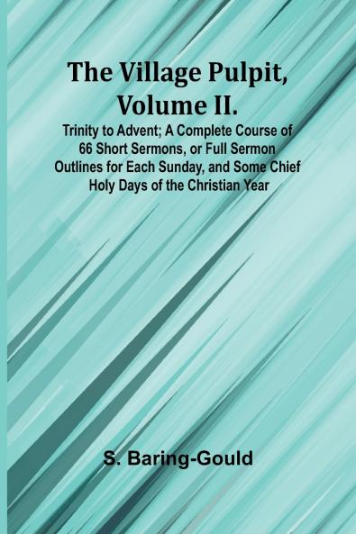 The Village Pulpit Volume II. Trinity to Advent; A Complete Course of 66 Short Sermons or Full Sermon Outlines for Each Sunday and Some Chief Holy Days of the Christian Year