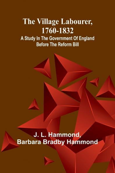 The village labourer 1760-1832; A study in the government of England before the Reform Bill