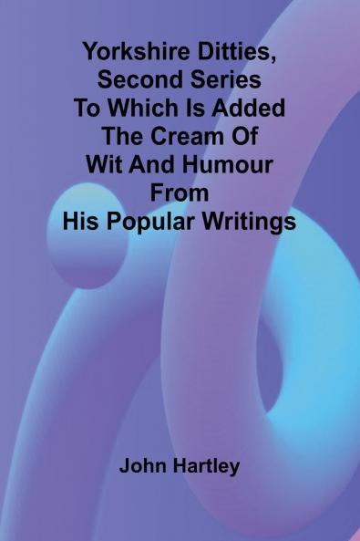 Yorkshire Ditties Second Series To which is added The Cream of Wit and Humour from his Popular Writings