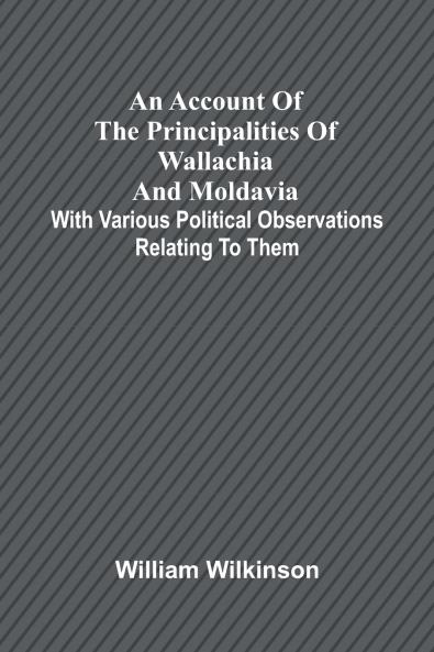 An account of the principalities of Wallachia and Moldavia; with various political observations relating to them