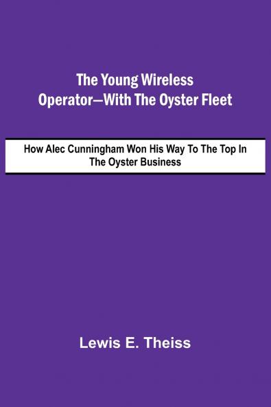 The Young Wireless Operator-With the Oyster Fleet  How Alec Cunningham Won His Way to the Top in the Oyster Business