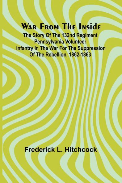 War from the Inside; The Story of the 132nd Regiment Pennsylvania Volunteer Infantry in the War for the Suppression of the Rebellion 1862-1863