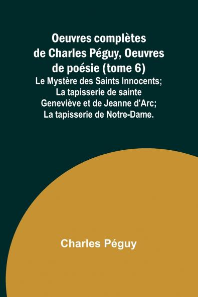 Oeuvres complètes de Charles Péguy Oeuvres de poésie (tome 6); Le Mystère des Saints Innocents; La tapisserie de sainte Geneviève et de Jeanne d'Arc; La tapisserie de Notre-Dame.