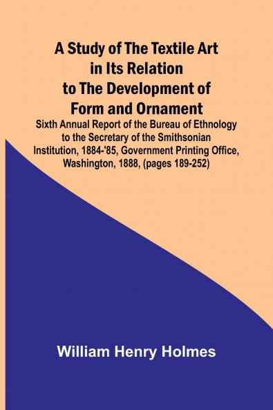 A Study of the Textile Art in Its Relation to the Development of Form and Ornament;Sixth Annual Report of the Bureau of Ethnology to the Secretary of the Smithsonian Institution 1884-'85 Government Printing Office Washington 1888 (pages 189-252)