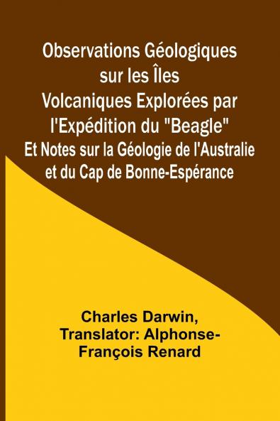 Observations Géologiques sur les Îles Volcaniques Explorées par l'Expédition du Beagle; Et Notes sur la Géologie de l'Australie et du Cap de Bonne-Espérance