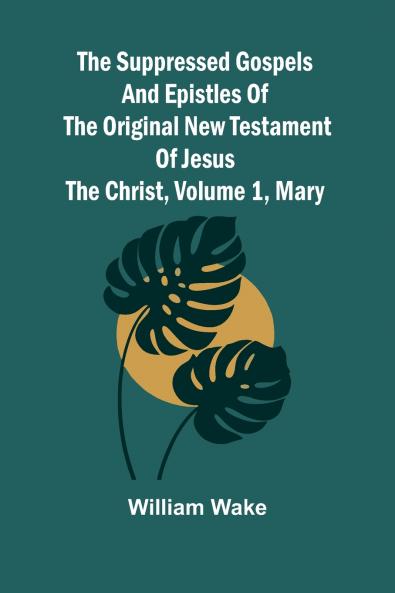 The suppressed Gospels and Epistles of the original New Testament of Jesus the Christ Volume 1 Mary
