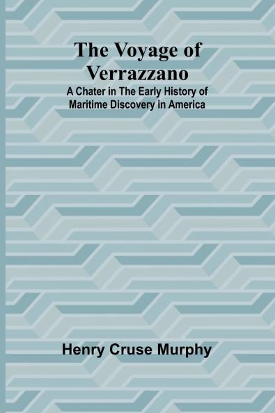 The Voyage of Verrazzano; A Chater in the Early History of Maritime Discovery in America