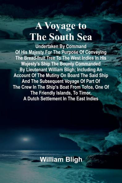 A Voyage to the South Sea; Undertaken by command of His Majesty for the purpose of conveying the bread-fruit tree to the West Indies in His Majesty's ship the Bounty commanded by Lieutenant William Bligh; including an account of the mutiny on board the sa