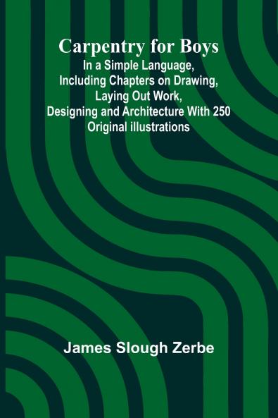 Carpentry for Boys; In a Simple Language Including Chapters on Drawing Laying Out Work Designing and Architecture With 250 Original Illustrations