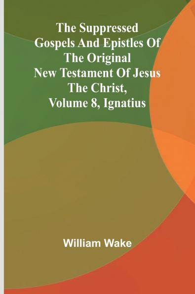 The suppressed Gospels and Epistles of the original New Testament of Jesus the Christ Volume 8 Ignatius
