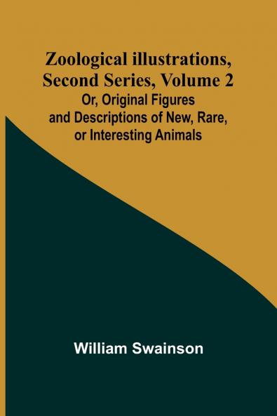 Zoological Illustrations Second Series Volume 2; Or Original Figures and Descriptions of New Rare or Interesting Animals