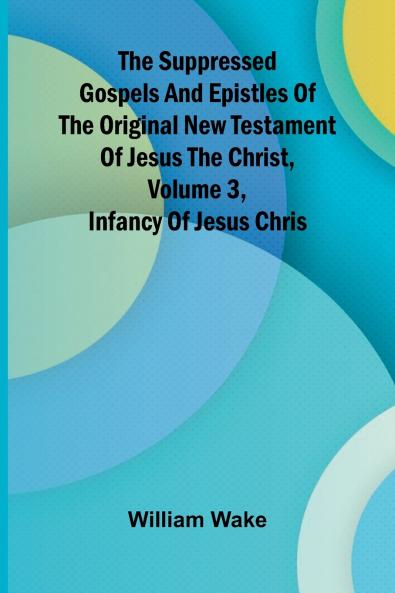 The suppressed Gospels and Epistles of the original New Testament of Jesus the Christ Volume 3 Infancy of Jesus Chris