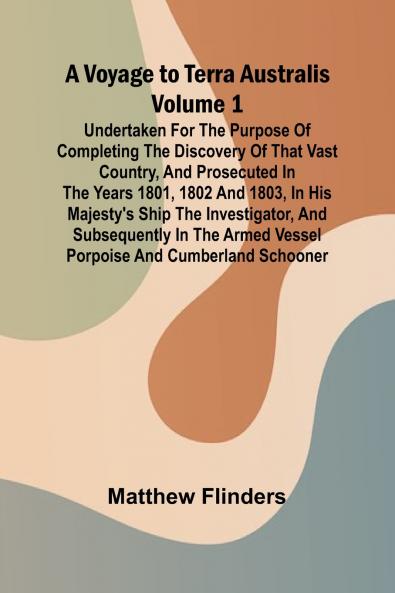 A Voyage to Terra Australis - Volume 1; Undertaken for the purpose of completing the discovery of that vast country and prosecuted in the years 1801 1802 and 1803 in His Majesty's ship the Investigator and subsequently in the armed vessel Porpoise and