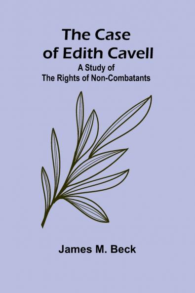 The Case of Edith Cavell; A Study of the Rights of Non-Combatants