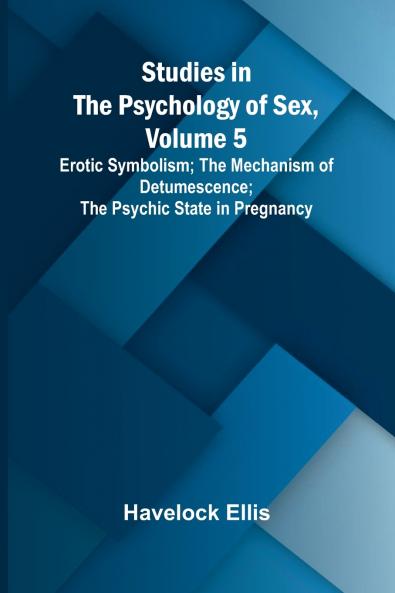 Studies in the Psychology of Sex Volume 5;Erotic Symbolism; The Mechanism of Detumescence; The Psychic State in Pregnancy