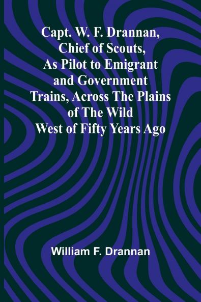 Capt. W. F. Drannan Chief of Scouts As Pilot to Emigrant and Government Trains Across the Plains of the Wild West of Fifty Years Ago