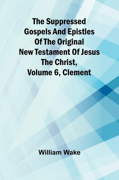 The suppressed Gospels and Epistles of the original New Testament of Jesus the Christ Volume 6 Clement