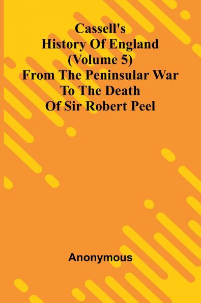 Cassell's History of England (Volume 5); From the Peninsular War to the Death of Sir Robert Peel