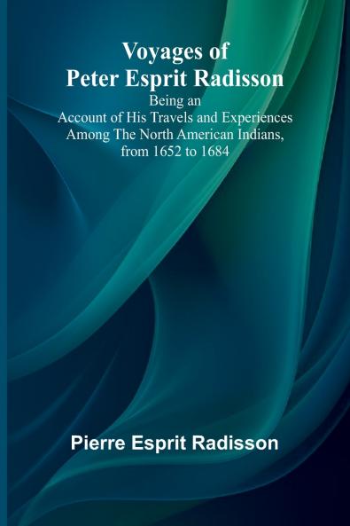 Voyages of Peter Esprit Radisson; Being an Account of His Travels and Experiences Among the North American Indians from 1652 to 1684
