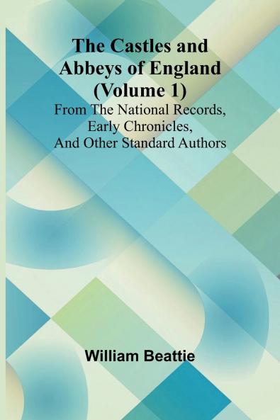 The Castles and Abbeys of England (Volume 1); From the national records early chronicles and other standard authors