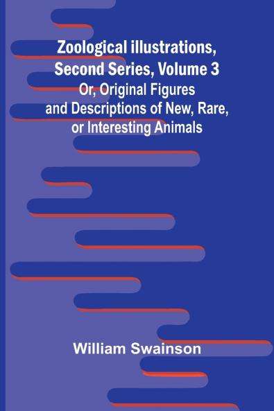 Zoological Illustrations Second Series Volume 3; Or Original Figures and Descriptions of New Rare or Interesting Animals