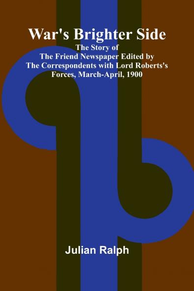 War's Brighter Side; The Story of The Friend Newspaper Edited by the Correspondents with Lord Roberts's Forces March-April 1900
