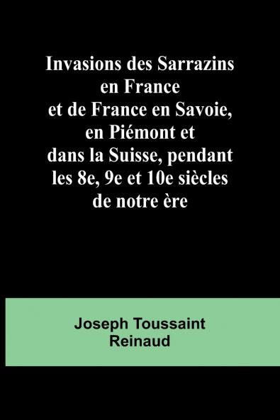 Invasions des Sarrazins en France; et de France en Savoie en Piémont et dans la Suisse pendant les 8e 9e et 10e siècles de notre ère